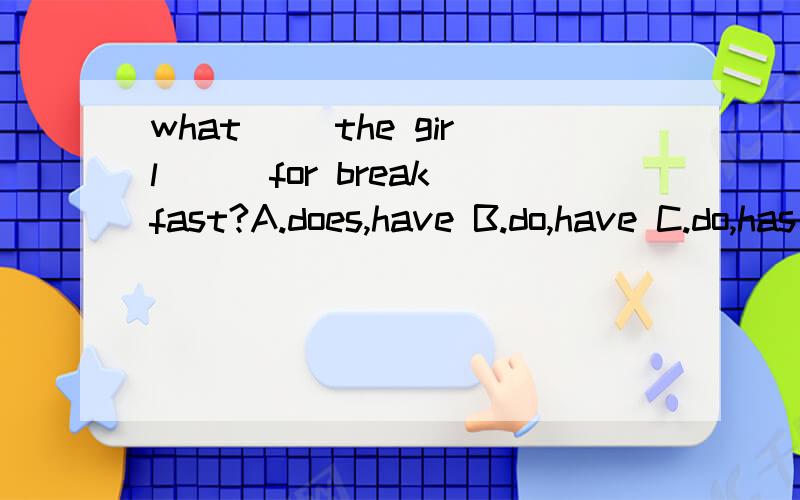 what ()the girl () for breakfast?A.does,have B.do,have C.do,has