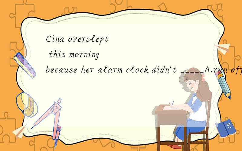Cina overslept this morning because her alarm clock didn't _____A.run off B set off C turn off D.go off ________选那一个答案.请赐教.