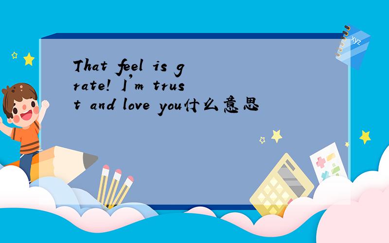 That feel is grate! I'm trust and love you什么意思