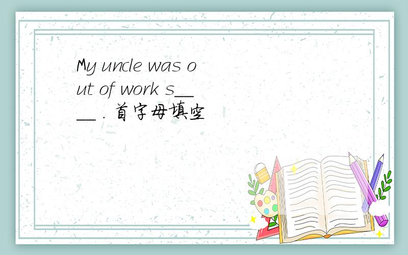 My uncle was out of work s____ . 首字母填空