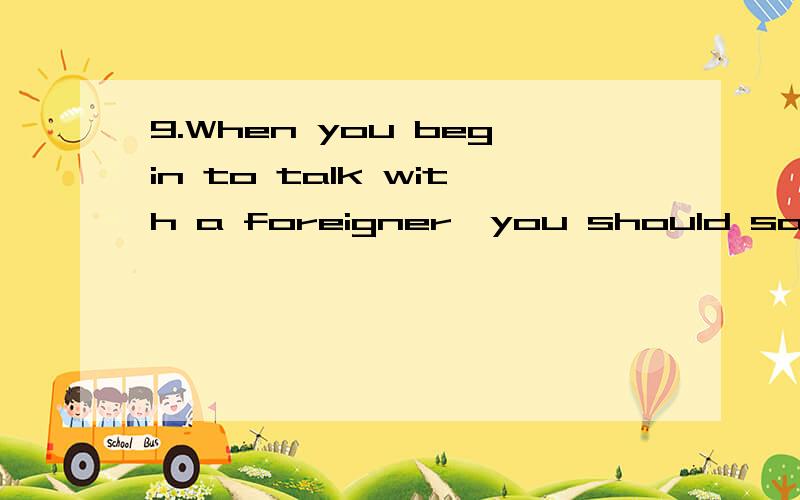 9.When you begin to talk with a foreigner,you should say “________”.A.How old are you
