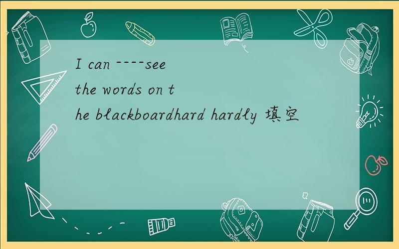 I can ----see the words on the blackboardhard hardly 填空
