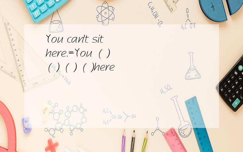 You can't sit here.=You ( ) ( ) ( ) ( )here