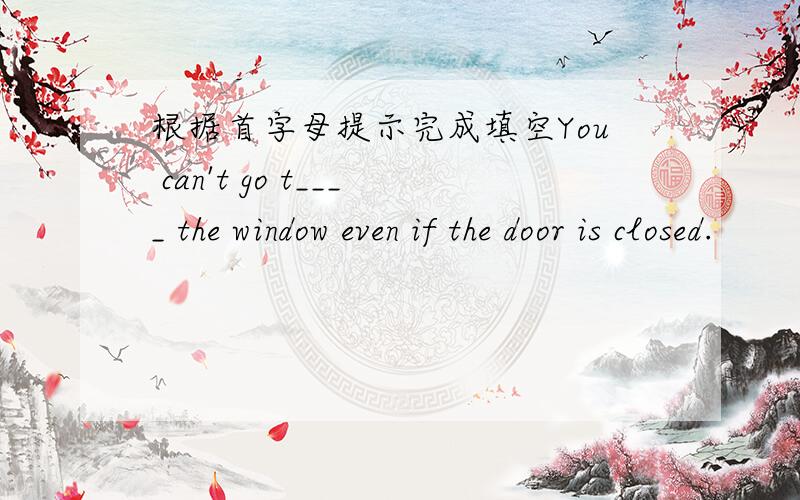 根据首字母提示完成填空You can't go t____ the window even if the door is closed.