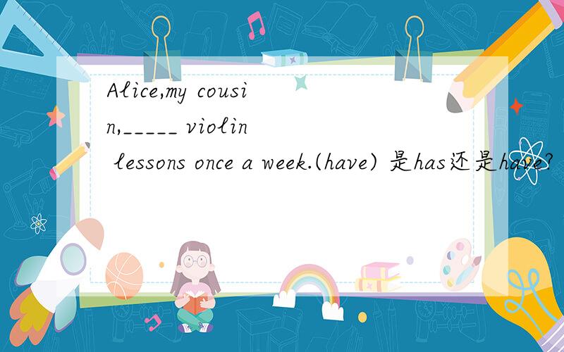 Alice,my cousin,_____ violin lessons once a week.(have) 是has还是have?
