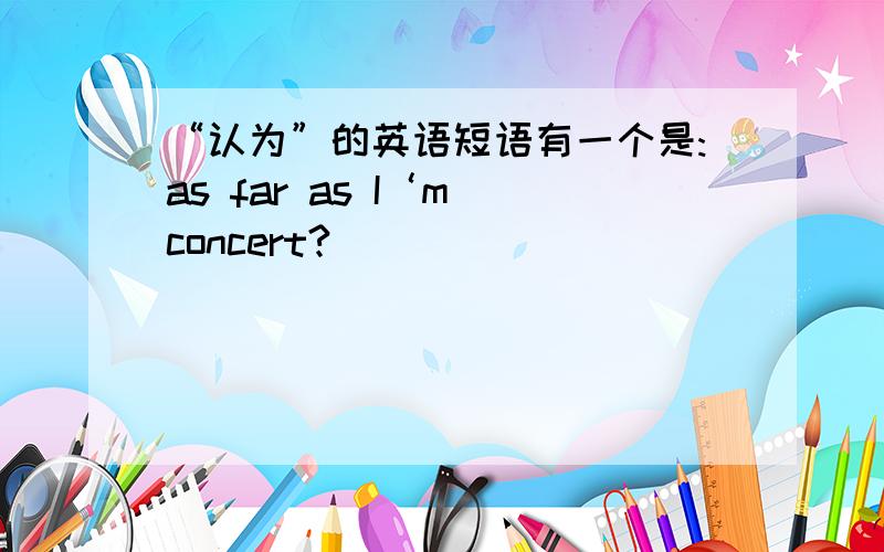 “认为”的英语短语有一个是:as far as I‘m concert?