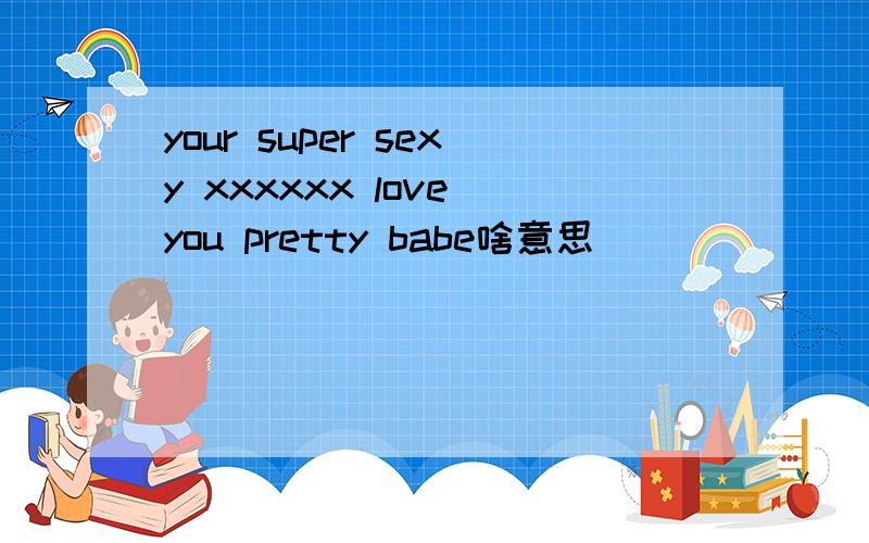 your super sexy xxxxxx love you pretty babe啥意思