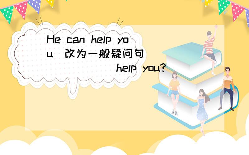 He can help you（改为一般疑问句） ____ ____ help you?