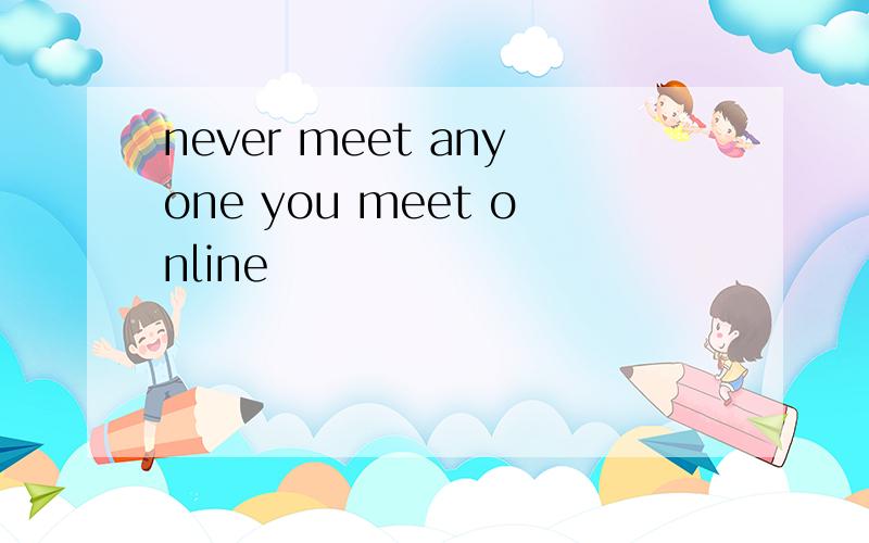 never meet anyone you meet online