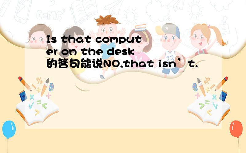Is that computer on the desk的答句能说NO,that isn’t.
