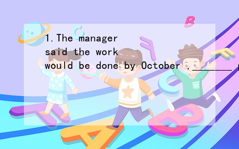 1.The manager said the work would be done by October ,_______ personally I doubt very much.A.when B.which C.this D.that2._______that exhibition should last one week or two weeks doesn't matter.A.That B.Whether C.If
