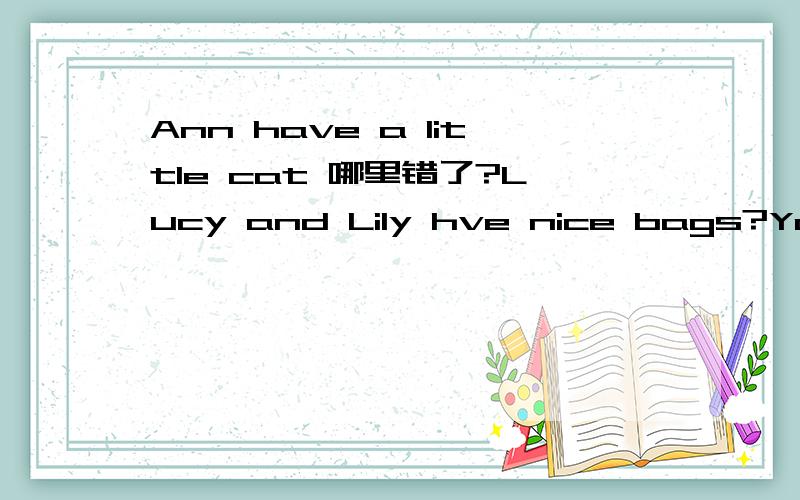 Ann have a little cat 哪里错了?Lucy and Lily hve nice bags?You (没有)a pen Mary (没有) an eraserDo you have a (网球) ball?