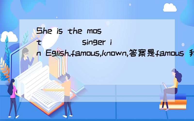 She is the most____ singer in Eglish.famous,known,答案是famous 我觉得known也可以 你觉得哪个对?