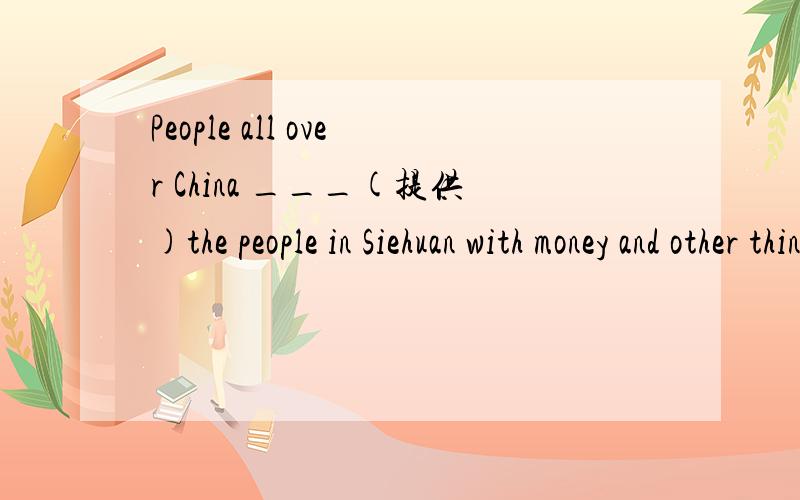 People all over China ___(提供)the people in Siehuan with money and other things aller earthquake.填空格并翻译.