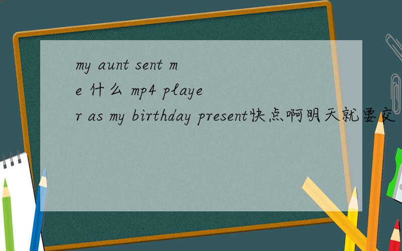 my aunt sent me 什么 mp4 player as my birthday present快点啊明天就要交了