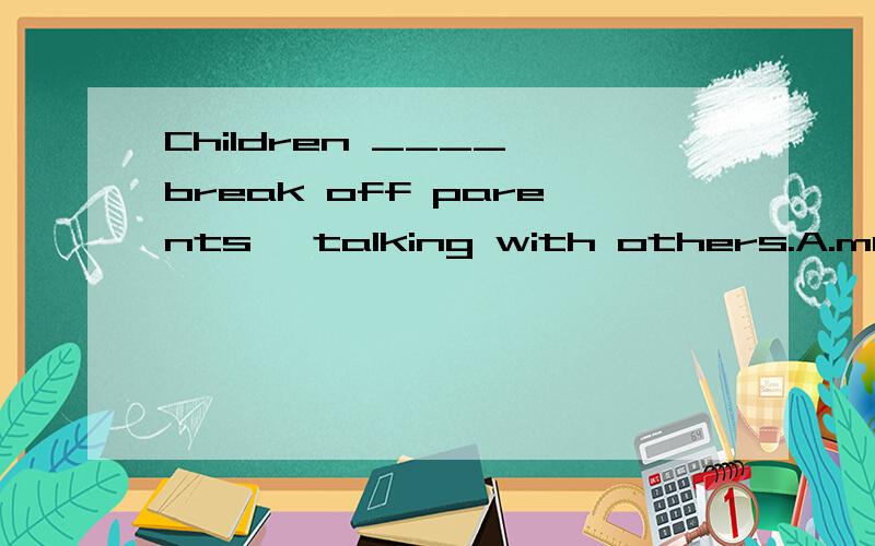 Children ____ break off parents' talking with others.A.mustn't B.needn't C.don't have to D.won't