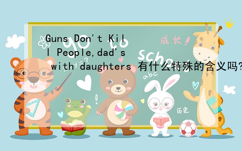 Guns Don't Kill People,dad's with daughters 有什么特殊的含义吗?看到很多帽子和衣服上都有印这句话，有什么出处么？