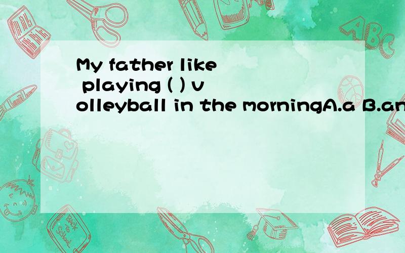 My father like playing ( ) volleyball in the morningA.a B.an C.the D.不填