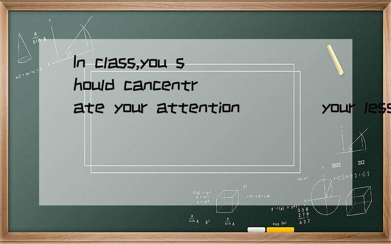 In class,you should cancentrate your attention ____your lessonA.to B.on C.for D.of