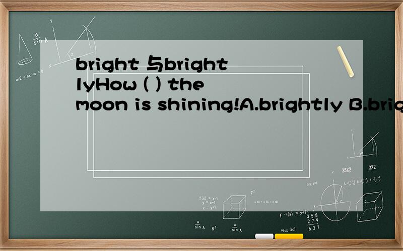 bright 与brightlyHow ( ) the moon is shining!A.brightly B.bright C.clear D.clearly请帮助分析一下A与B的区别?应选哪一个?