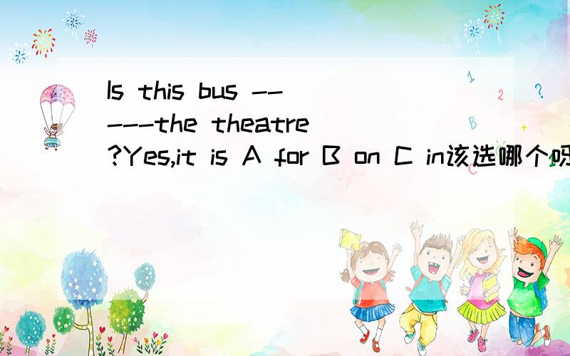 Is this bus -----the theatre?Yes,it is A for B on C in该选哪个呀,急.