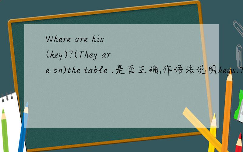 Where are his (key)?(They are on)the table .是否正确,作语法说明keys.They are on ,keys,It is at,key,It is in