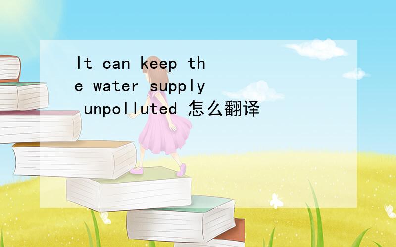 It can keep the water supply unpolluted 怎么翻译
