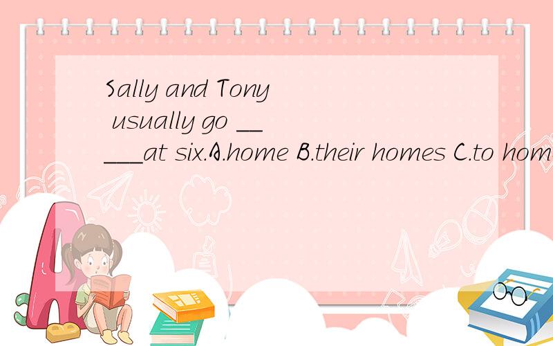Sally and Tony usually go _____at six.A.home B.their homes C.to home D.homes