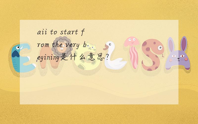 aii to start from the very begining是什么意思?
