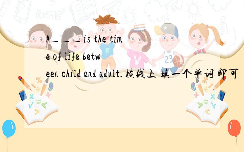 A___is the time of life between child and adult.横线上 填一个单词 即可