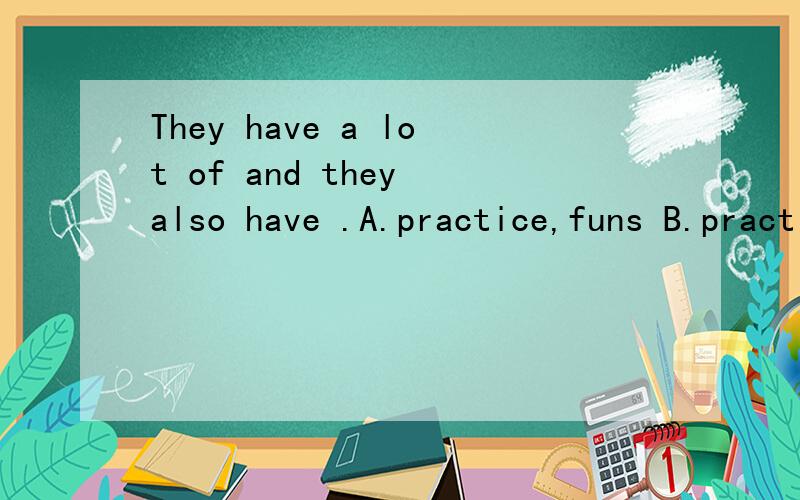 They have a lot of and they also have .A.practice,funs B.practice; a fun C.practices ,funD.practice,fun