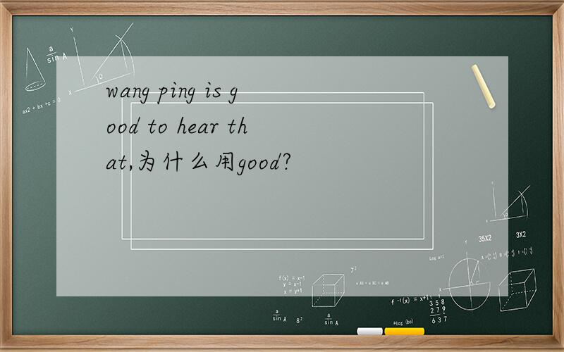 wang ping is good to hear that,为什么用good?