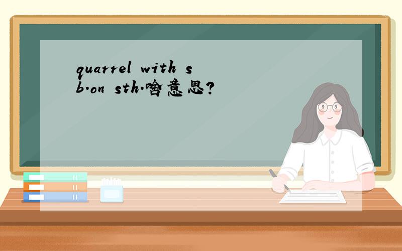 quarrel with sb.on sth.啥意思?