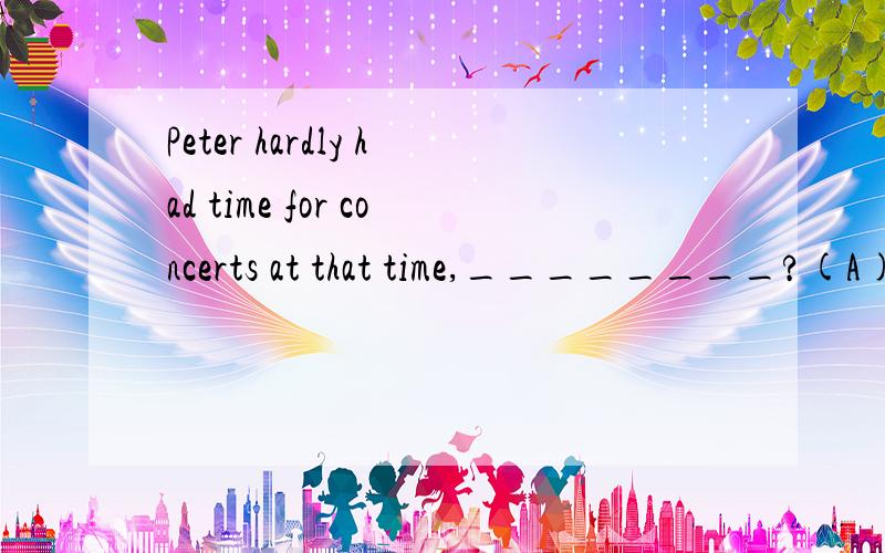 Peter hardly had time for concerts at that time,________?(A) wasn't he (B) was he (C) didn't he (D) did he为什么要用 did?