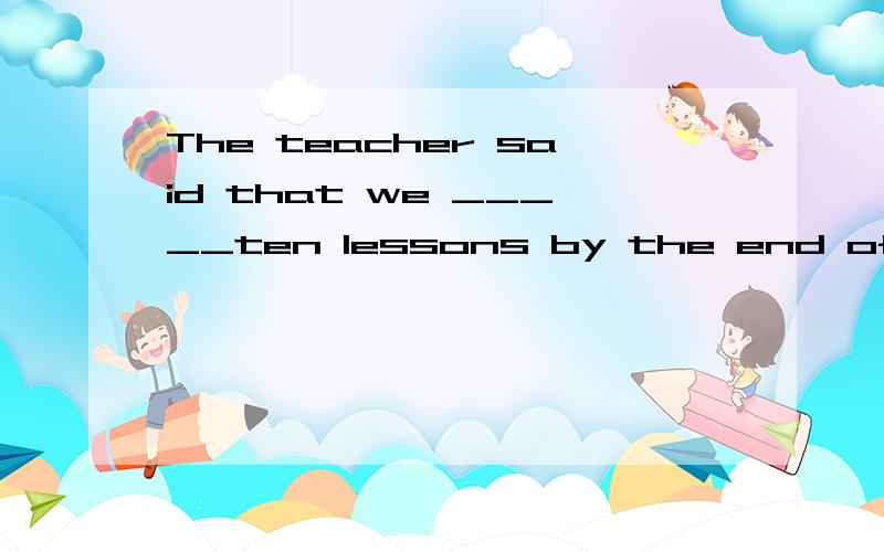 The teacher said that we _____ten lessons by the end of this term.A.should study B.have studied C.were going to study D.should have studied选什么呢?