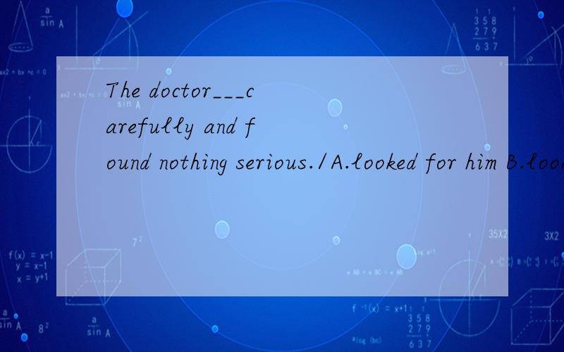 The doctor___carefully and found nothing serious./A.looked for him B.looked after him C.looked over him D.look him over