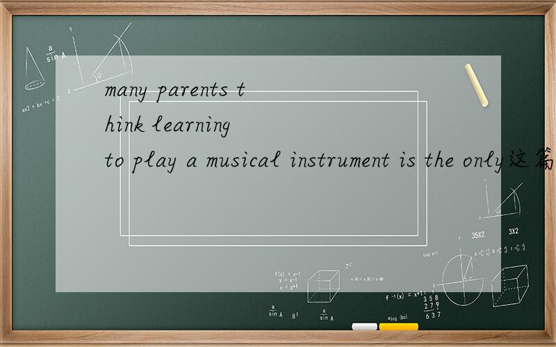many parents think learning to play a musical instrument is the only这篇英语文章