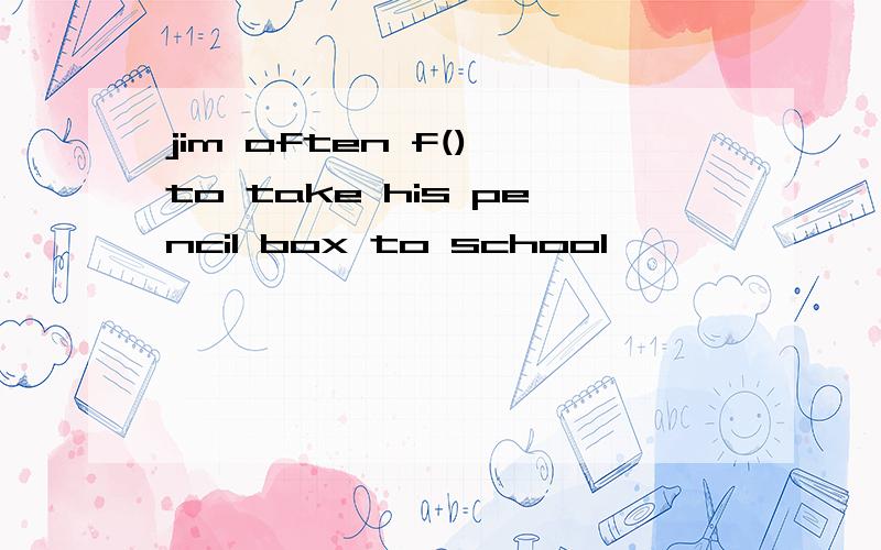 jim often f() to take his pencil box to school