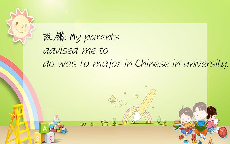 改错：My parents advised me to do was to major in Chinese in university.(一处错误)