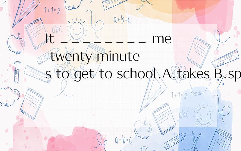 It ________ me twenty minutes to get to school.A.takes B.spends C.costs D.pays