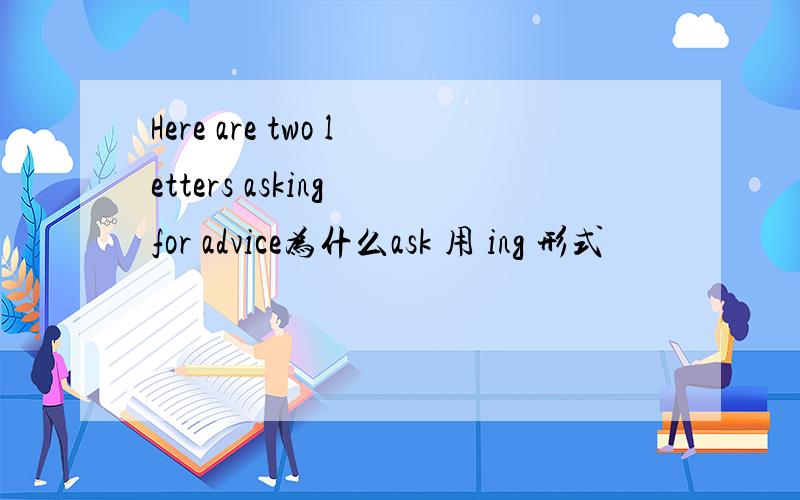 Here are two letters asking for advice为什么ask 用 ing 形式