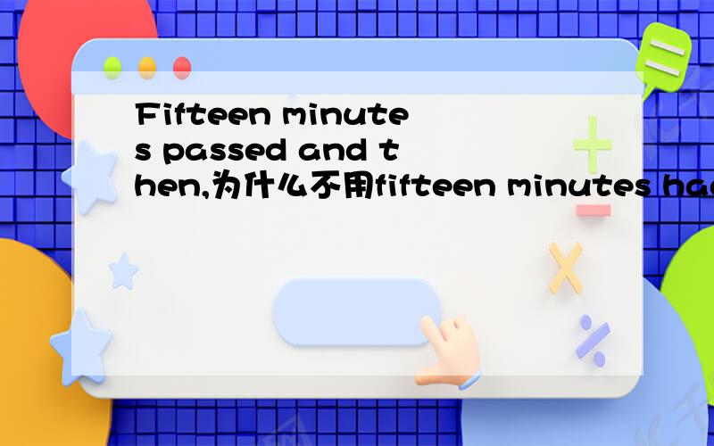 Fifteen minutes passed and then,为什么不用fifteen minutes had passed and then,不是说十五分钟过去了吗?