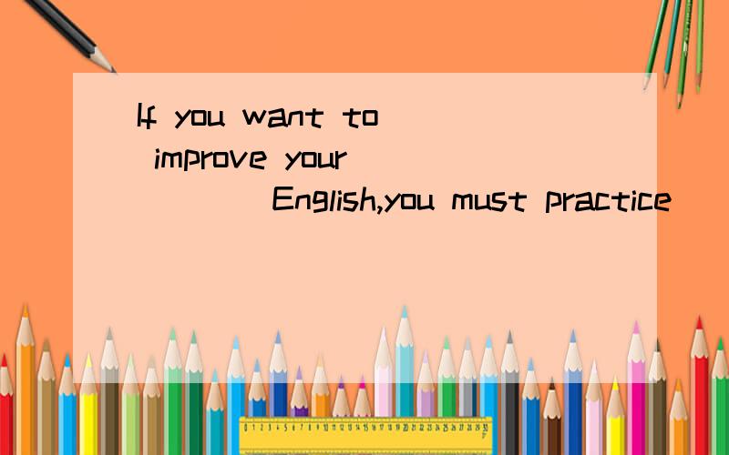 If you want to improve your ____English,you must practice____ it every dayA speaking ,speaking B spoken,to speak C speaking ,to speak D spoken,speaking 选择D 为什么啊 要详解 急