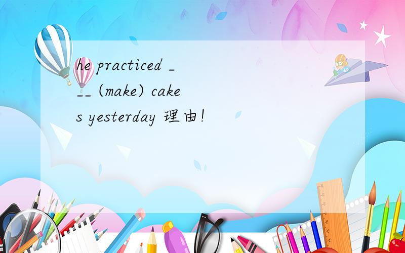 he practiced ___ (make) cakes yesterday 理由!