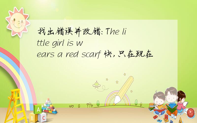 找出错误并改错:The little girl is wears a red scarf 快,只在现在