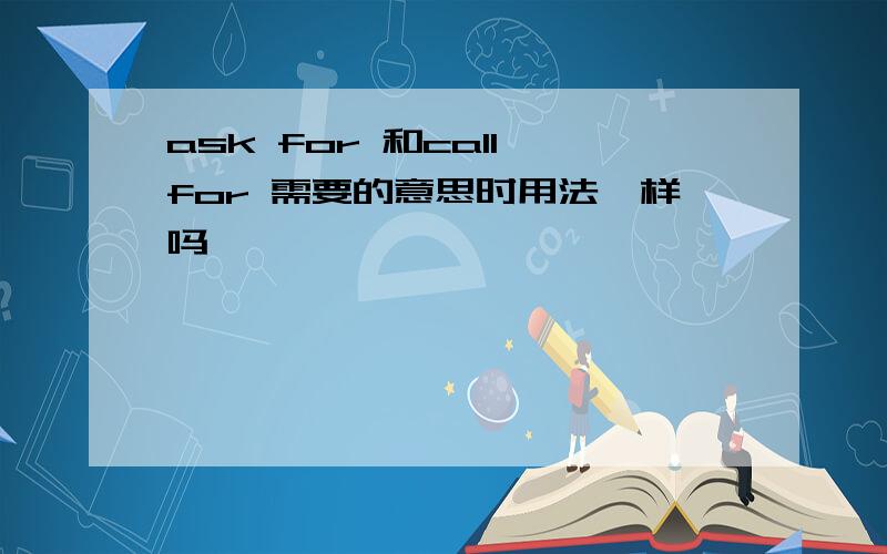 ask for 和call for 需要的意思时用法一样吗