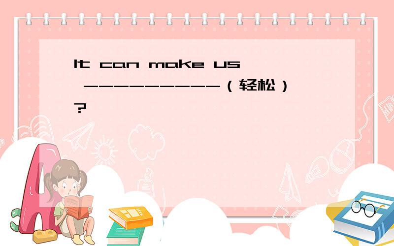 It can make us ---------（轻松）?