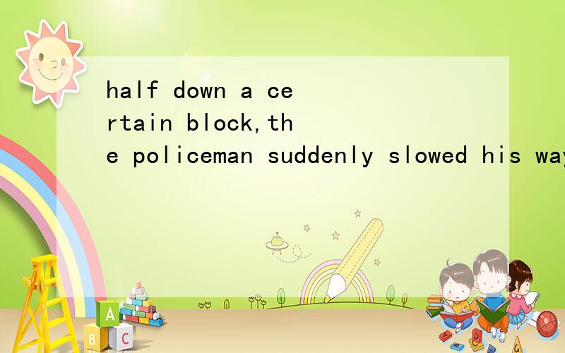 half down a certain block,the policeman suddenly slowed his way.这句话有什么特别之处?这句有省略吗?