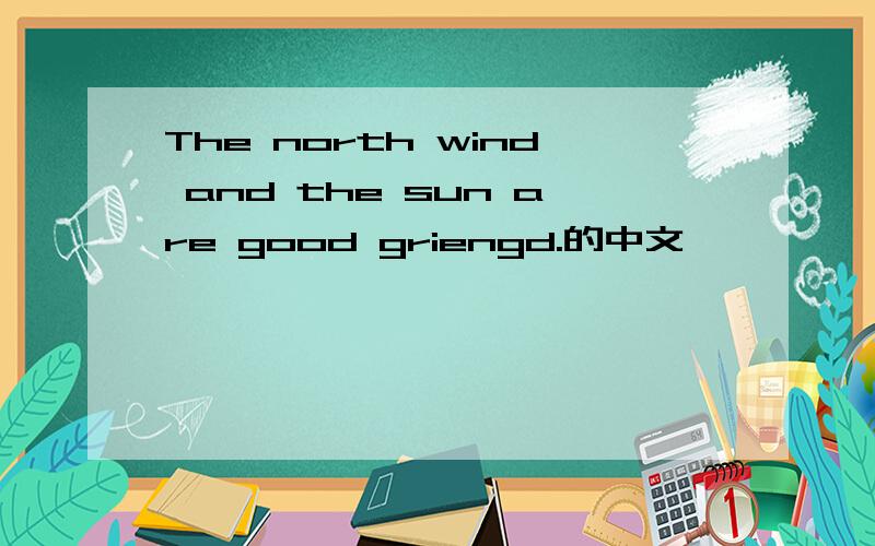 The north wind and the sun are good griengd.的中文