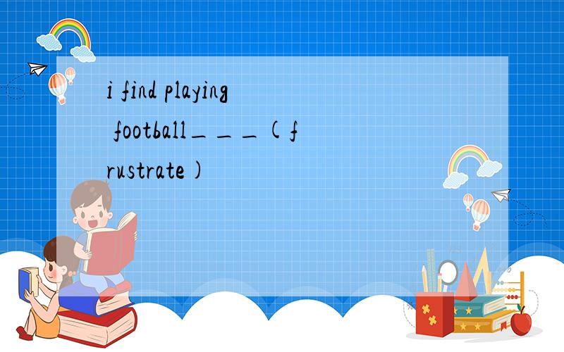 i find playing football___(frustrate)